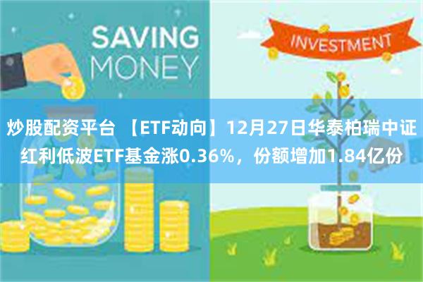 炒股配资平台 【ETF动向】12月27日华泰柏瑞中证红利低波ETF基金涨0.36%，份额增加1.84亿份