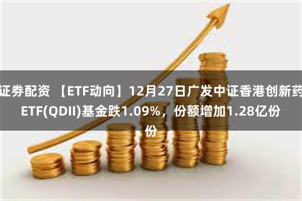 证劵配资 【ETF动向】12月27日广发中证香港创新药ETF(QDII)基金跌1.09%，份额增加1.28亿份