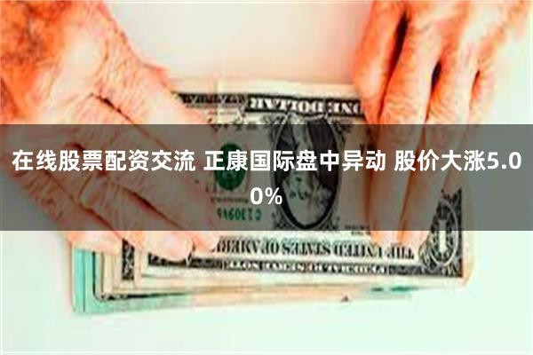 在线股票配资交流 正康国际盘中异动 股价大涨5.00%