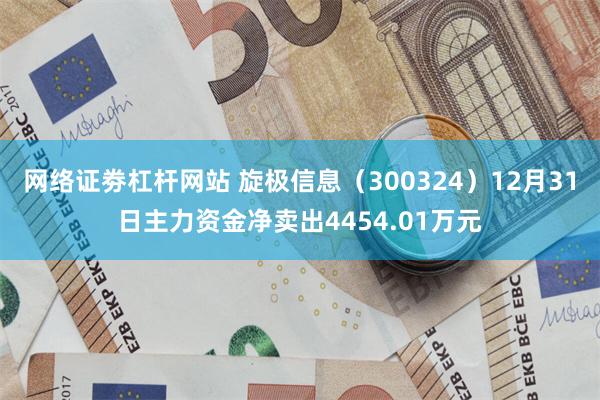 网络证劵杠杆网站 旋极信息（300324）12月31日主力资金净卖出4454.01万元