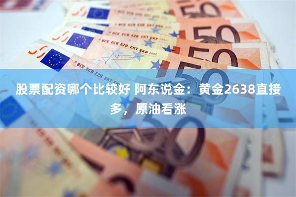 股票配资哪个比较好 阿东说金：黄金2638直接多，原油看涨