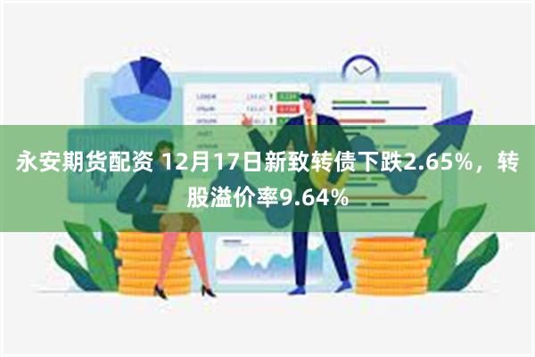 永安期货配资 12月17日新致转债下跌2.65%，转股溢价率9.64%