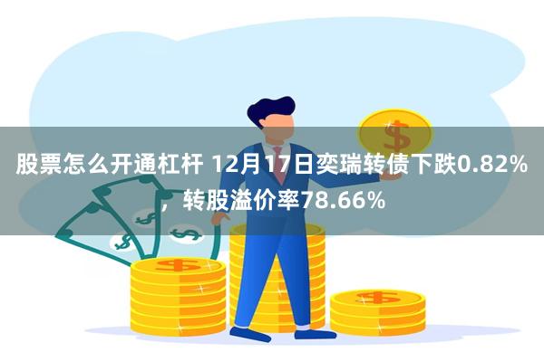 股票怎么开通杠杆 12月17日奕瑞转债下跌0.82%，转股溢价率78.66%