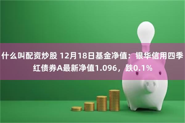 什么叫配资炒股 12月18日基金净值：银华信用四季红债券A最新净值1.096，跌0.1%