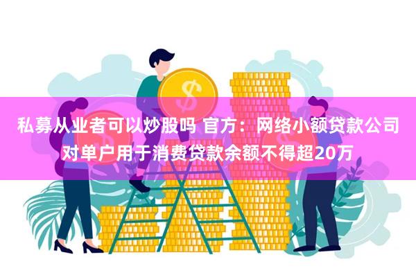 私募从业者可以炒股吗 官方：网络小额贷款公司对单户用于消费贷款余额不得超20万