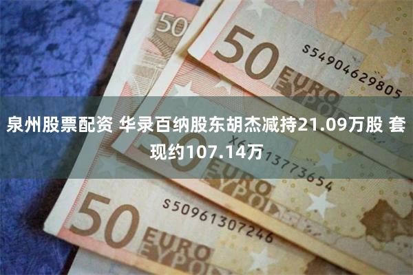 泉州股票配资 华录百纳股东胡杰减持21.09万股 套现约107.14万