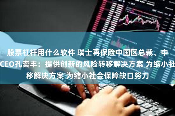 股票杠杆用什么软件 瑞士再保险中国区总裁、中国区再保险业务CEO孔奕丰：提供创新的风险转移解决方案 为缩小社会保障缺口努力