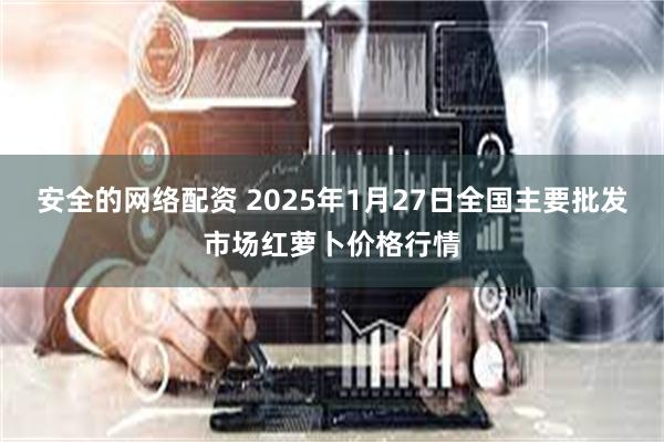 安全的网络配资 2025年1月27日全国主要批发市场红萝卜价格行情