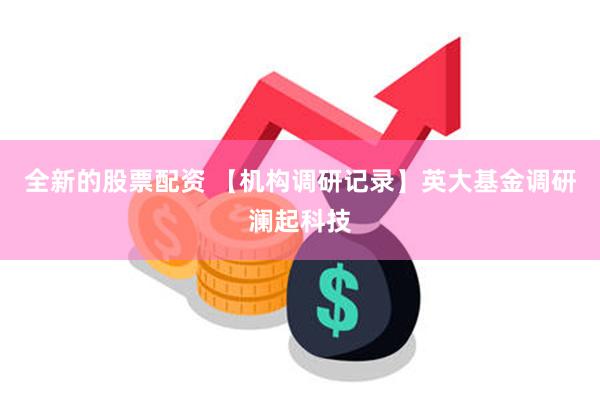 全新的股票配资 【机构调研记录】英大基金调研澜起科技