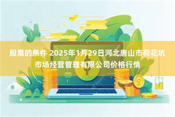 股票的条件 2025年1月29日河北唐山市荷花坑市场经营管理有限公司价格行情