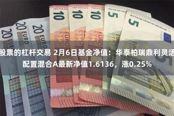 股票的杠杆交易 2月6日基金净值：华泰柏瑞鼎利灵活配置混合A最新净值1.6136，涨0.25%