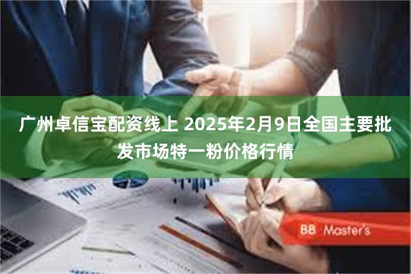 广州卓信宝配资线上 2025年2月9日全国主要批发市场特一粉价格行情