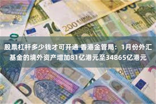 股票杠杆多少钱才可开通 香港金管局：1月份外汇基金的境外资产增加81亿港元至34865亿港元