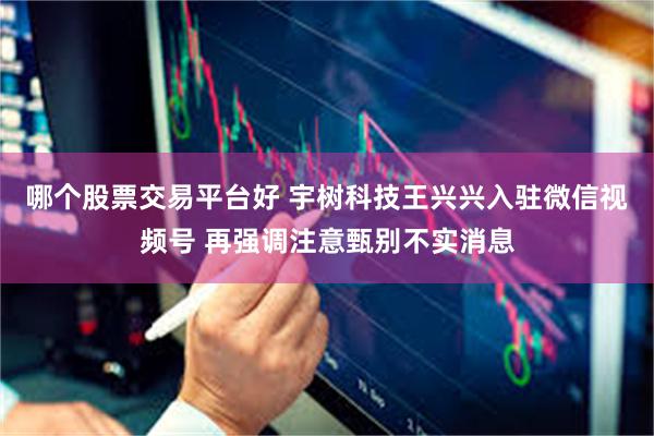 哪个股票交易平台好 宇树科技王兴兴入驻微信视频号 再强调注意甄别不实消息