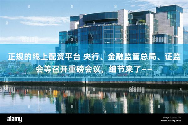 正规的线上配资平台 央行、金融监管总局、证监会等召开重磅会议，细节来了——