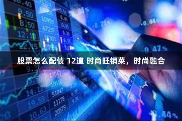 股票怎么配债 12道 时尚旺销菜，时尚融合