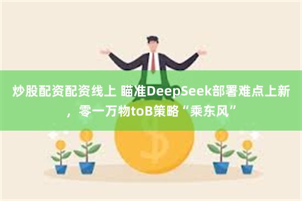 炒股配资配资线上 瞄准DeepSeek部署难点上新，零一万物toB策略“乘东风”