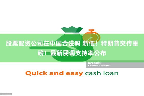 股票配资公司在中国合法吗 新低！特朗普突传重磅！最新民调支持率公布