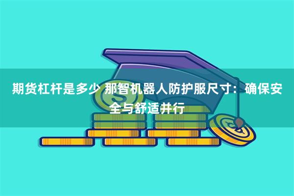期货杠杆是多少 那智机器人防护服尺寸：确保安全与舒适并行