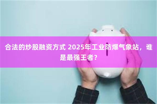 合法的炒股融资方式 2025年工业防爆气象站，谁是最强王者？