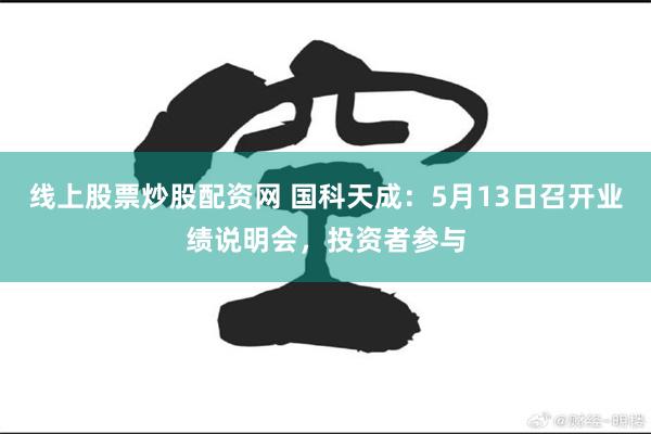 线上股票炒股配资网 国科天成：5月13日召开业绩说明会，投资者参与