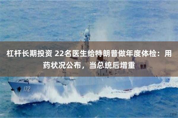 杠杆长期投资 22名医生给特朗普做年度体检：用药状况公布，当总统后增重