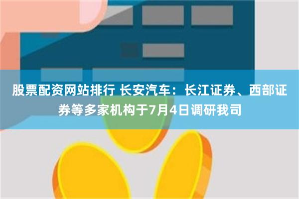 股票配资网站排行 长安汽车：长江证券、西部证券等多家机构于7月4日调研我司