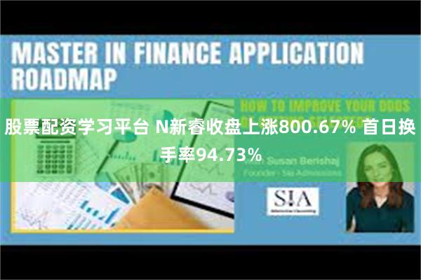 股票配资学习平台 N新睿收盘上涨800.67% 首日换手率94.73%