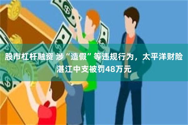 股市杠杆融资 涉“造假”等违规行为，太平洋财险湛江中支被罚48万元