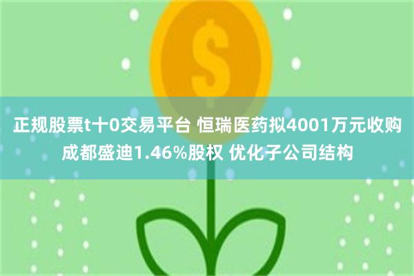 正规股票t十0交易平台 恒瑞医药拟4001万元收购成都盛迪1.46%股权 优化子公司结构