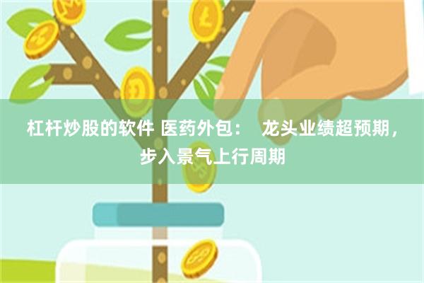 杠杆炒股的软件 医药外包：  龙头业绩超预期，步入景气上行周期