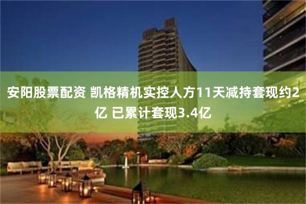 安阳股票配资 凯格精机实控人方11天减持套现约2亿 已累计套现3.4亿