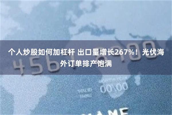 个人炒股如何加杠杆 出口量增长267%！光伏海外订单排产饱满