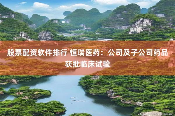 股票配资软件排行 恒瑞医药：公司及子公司药品获批临床试验