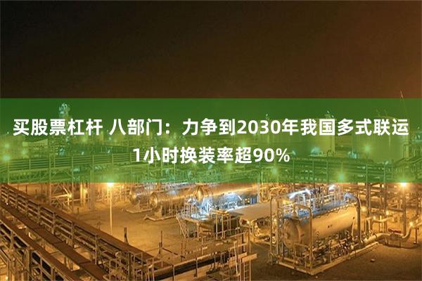 买股票杠杆 八部门：力争到2030年我国多式联运1小时换装率超90%