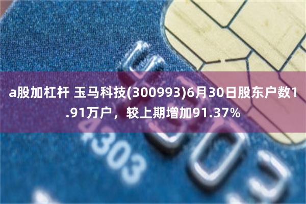 a股加杠杆 玉马科技(300993)6月30日股东户数1.91万户，较上期增加91.37%