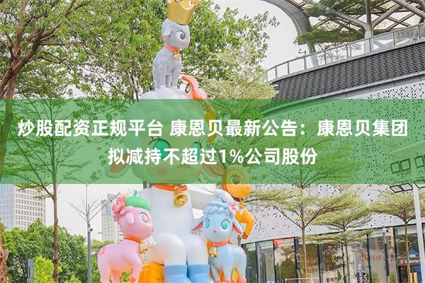 炒股配资正规平台 康恩贝最新公告：康恩贝集团拟减持不超过1%公司股份