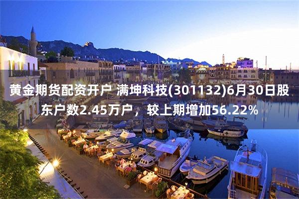黄金期货配资开户 满坤科技(301132)6月30日股东户数2.45万户，较上期增加56.22%