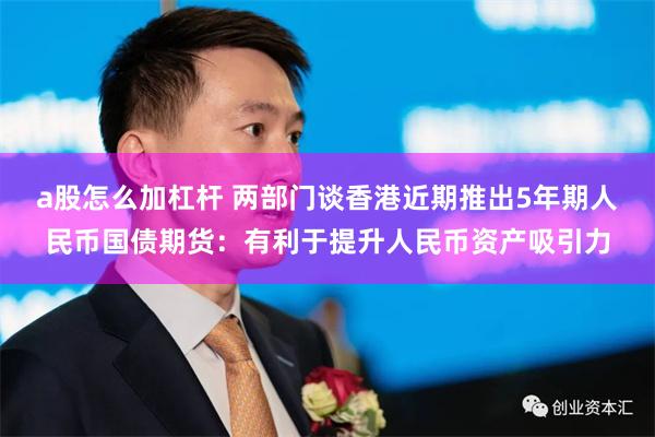 a股怎么加杠杆 两部门谈香港近期推出5年期人民币国债期货：有利于提升人民币资产吸引力