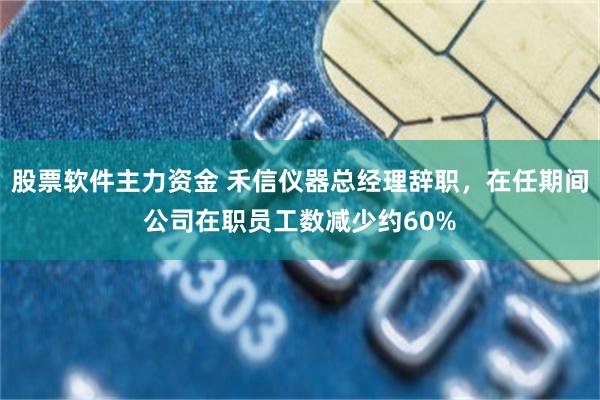 股票软件主力资金 禾信仪器总经理辞职，在任期间公司在职员工数减少约60%