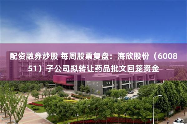 配资融券炒股 每周股票复盘：海欣股份（600851）子公司拟转让药品批文回笼资金