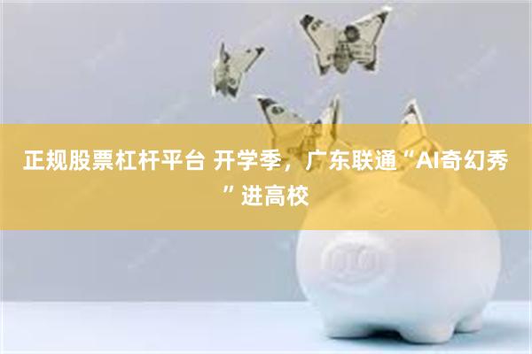 正规股票杠杆平台 开学季，广东联通“AI奇幻秀”进高校