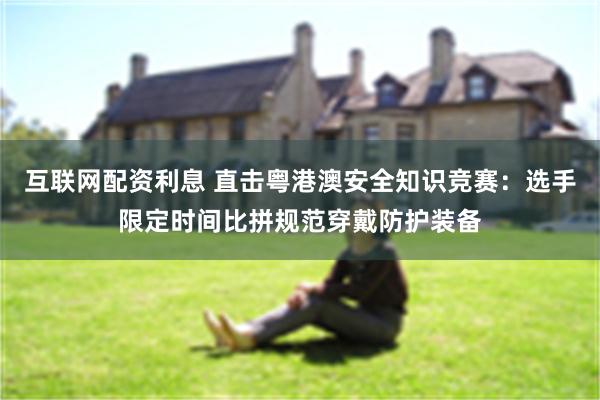 互联网配资利息 直击粤港澳安全知识竞赛：选手限定时间比拼规范穿戴防护装备