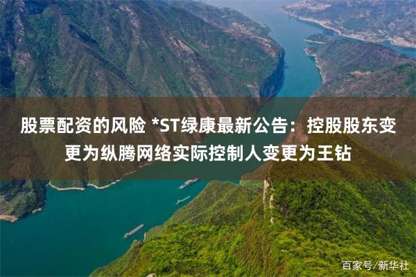 股票配资的风险 *ST绿康最新公告：控股股东变更为纵腾网络实际控制人变更为王钻