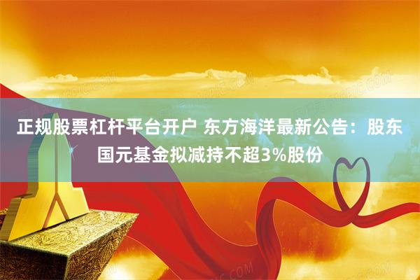 正规股票杠杆平台开户 东方海洋最新公告：股东国元基金拟减持不超3%股份