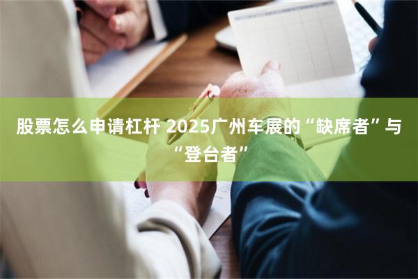 股票怎么申请杠杆 2025广州车展的“缺席者”与“登台者”