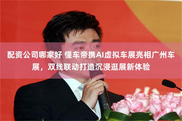配资公司哪家好 懂车帝携AI虚拟车展亮相广州车展，双线联动打造沉浸逛展新体验