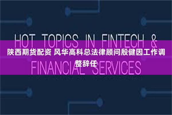 陕西期货配资 风华高科总法律顾问殷健因工作调整辞任