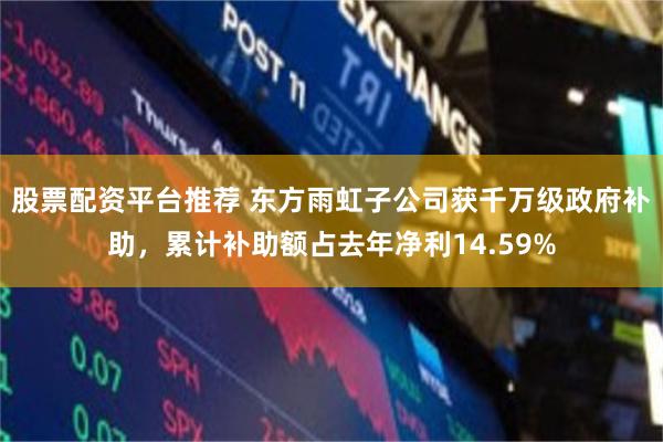 股票配资平台推荐 东方雨虹子公司获千万级政府补助，累计补助额占去年净利14.59%