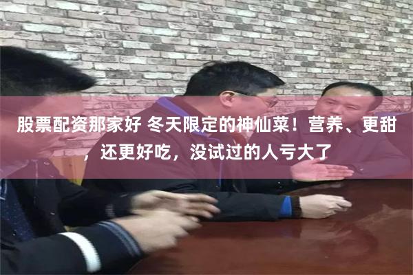 股票配资那家好 冬天限定的神仙菜！营养、更甜，还更好吃，没试过的人亏大了